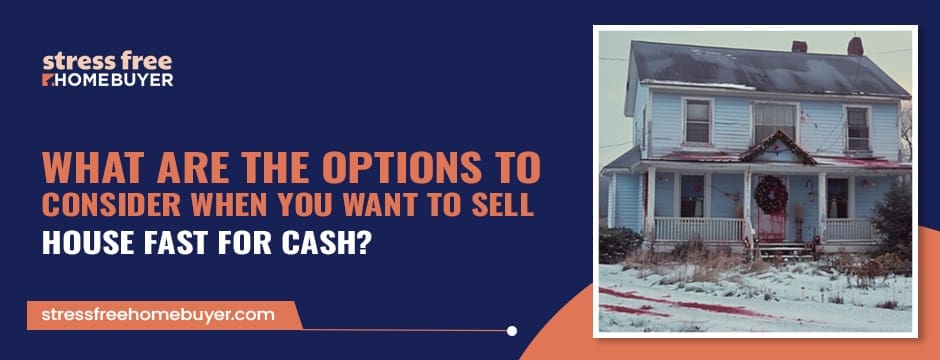 What Are The Options To Consider When You Want To Sell House Fast For Cash