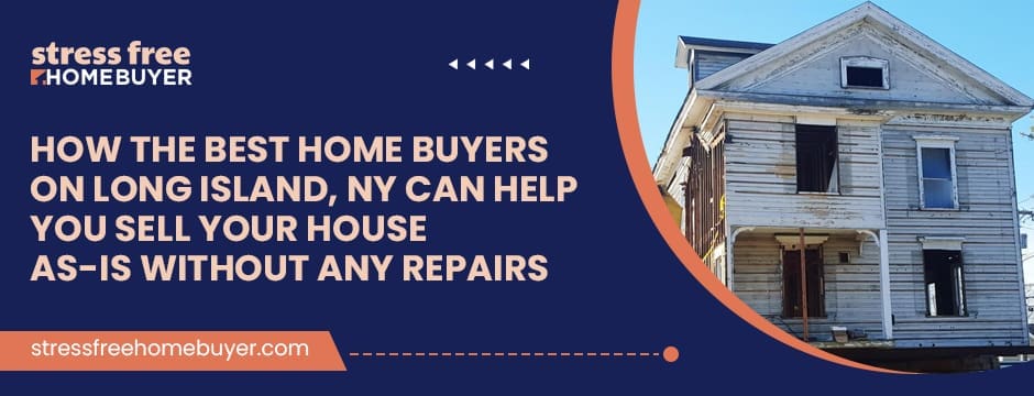 How the Best Home Buyers on Long Island, NY Can Help You Sell Your House As Is Without Any Repairs