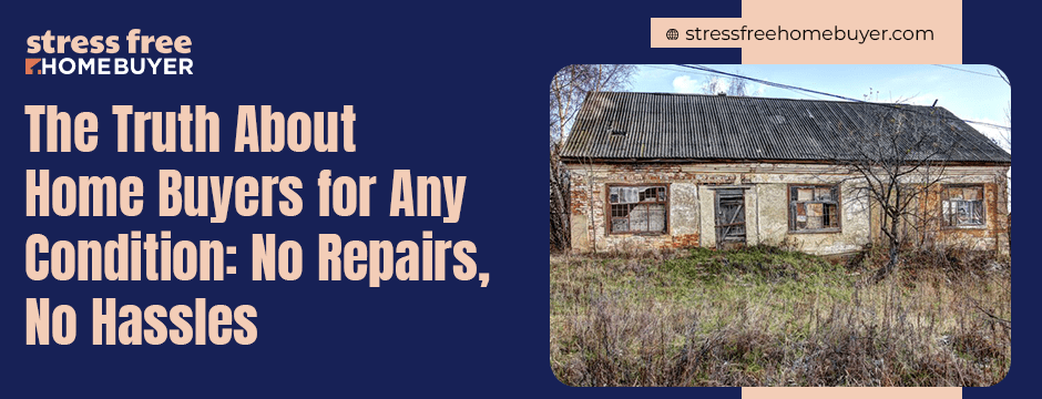 The Truth About Home Buyers for Any Condition No Repairs, No Hassles